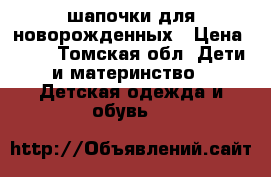 шапочки для новорожденных › Цена ­ 30 - Томская обл. Дети и материнство » Детская одежда и обувь   